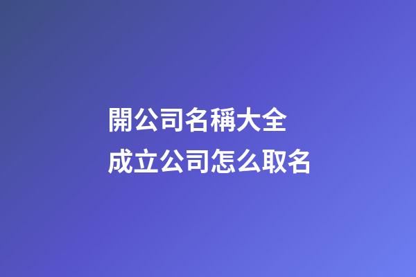 開公司名稱大全 成立公司怎么取名